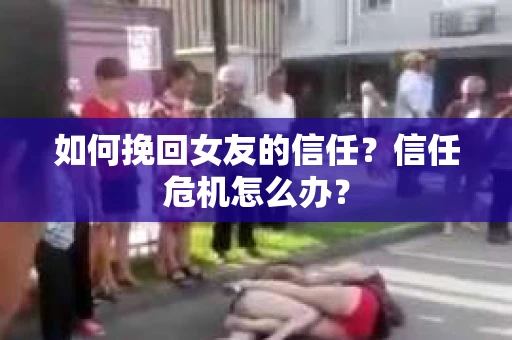 如何挽回女友的信任？信任危机怎么办？
