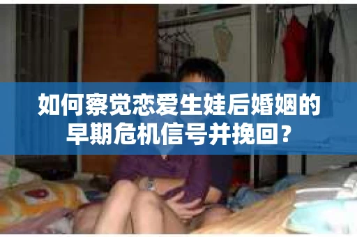 如何察觉恋爱生娃后婚姻的早期危机信号并挽回？