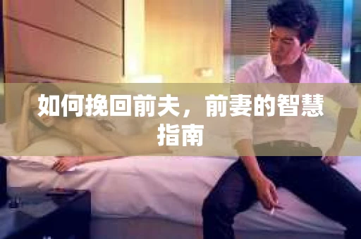 如何挽回前夫，前妻的智慧指南