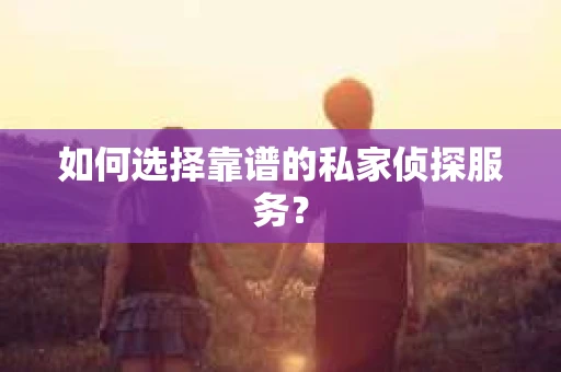 如何选择靠谱的私家侦探服务？