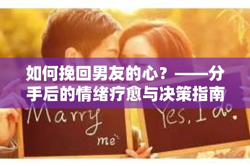 如何挽回男友的心?——分手后的情绪疗愈与决策指南 如何挽回男友的心?——分手后的情绪疗愈与决策指南