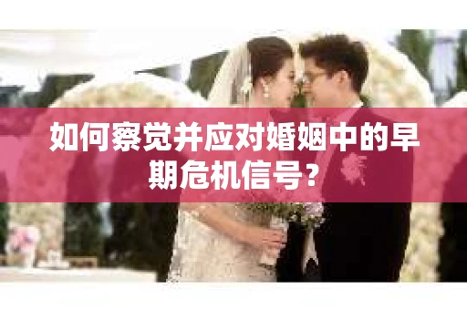 如何察觉并应对婚姻中的早期危机信号？