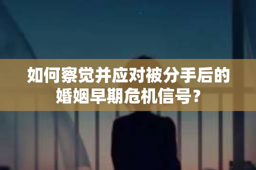 如何察觉并应对被分手后的婚姻早期危机信号？