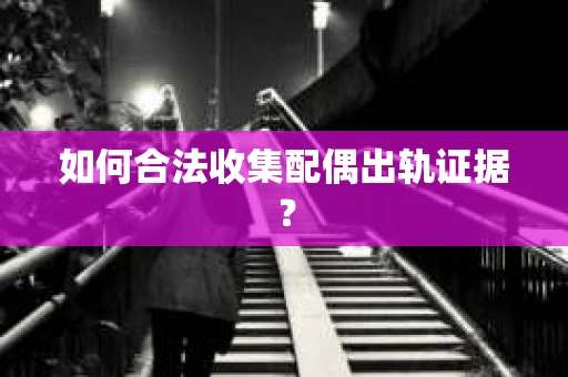 如何合法收集配偶出轨证据？