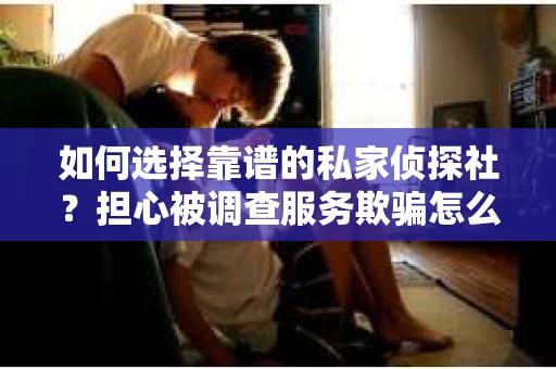 如何选择靠谱的私家侦探社？担心被调查服务欺骗怎么办？