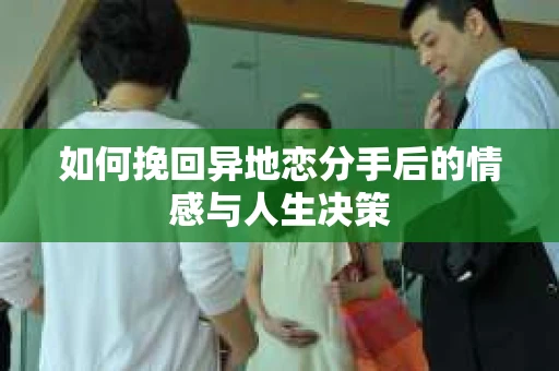 如何挽回异地恋分手后的情感与人生决策