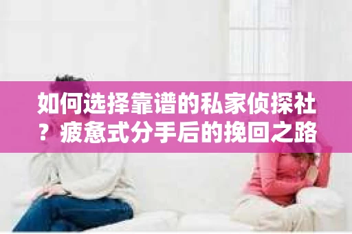 如何选择靠谱的私家侦探社？疲惫式分手后的挽回之路怎么办？