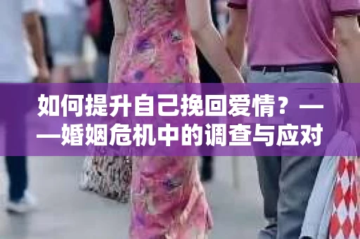 如何提升自己挽回爱情？——婚姻危机中的调查与应对策略