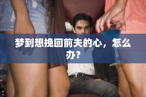 梦到想挽回前夫的心，怎么办？