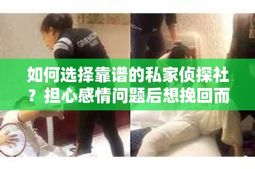 如何选择靠谱的私家侦探社？担心感情问题后想挽回而遭遇江苏女友提分手怎么办？