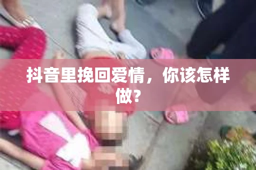 抖音里挽回爱情，你该怎样做？