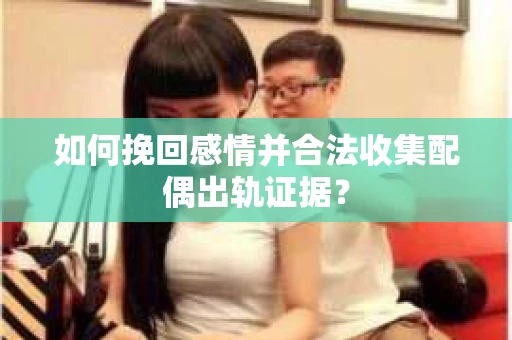 如何挽回感情并合法收集配偶出轨证据？