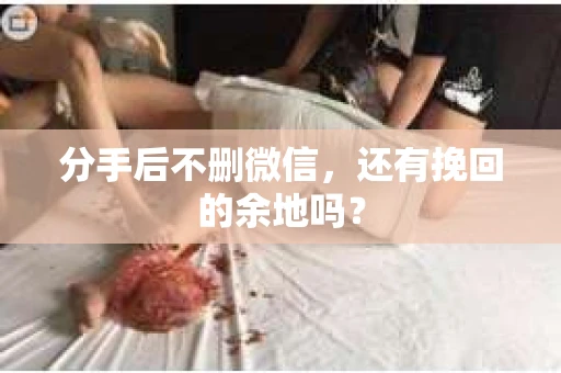 分手后不删微信，还有挽回的余地吗？