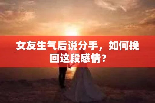 女友生气后说分手，如何挽回这段感情？