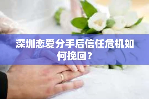 深圳恋爱分手后信任危机如何挽回？