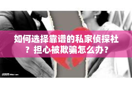 如何选择靠谱的私家侦探社？担心被欺骗怎么办？