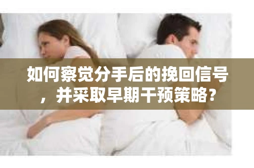 如何察觉分手后的挽回信号，并采取早期干预策略？