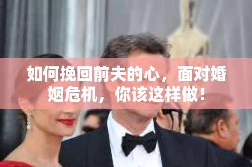 如何挽回前夫的心，面对婚姻危机，你该这样做！