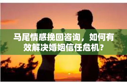 马尾情感挽回咨询，如何有效解决婚姻信任危机？