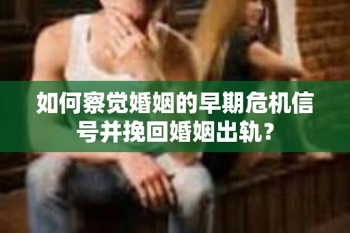 如何察觉婚姻的早期危机信号并挽回婚姻出轨？
