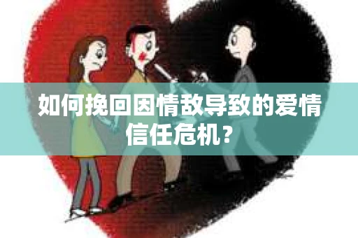 如何挽回因情敌导致的爱情信任危机？