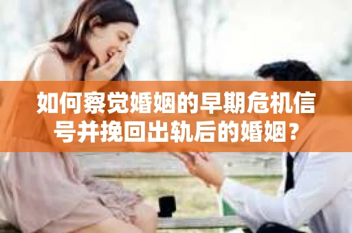 如何察觉婚姻的早期危机信号并挽回出轨后的婚姻？