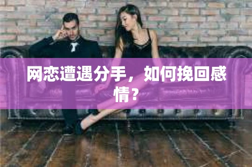 网恋遭遇分手,如何挽回感情? 网恋遭遇分手,如何挽回感情?