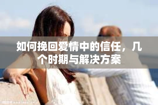 如何挽回爱情中的信任，几个时期与解决方案