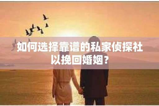 如何选择靠谱的私家侦探社以挽回婚姻？