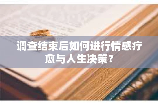 调查结束后如何进行情感疗愈与人生决策? 调查结束后如何进行情感疗愈与人生决策?