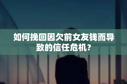 如何挽回因欠前女友钱而导致的信任危机？