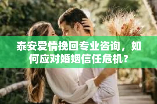 泰安爱情挽回专业咨询，如何应对婚姻信任危机？