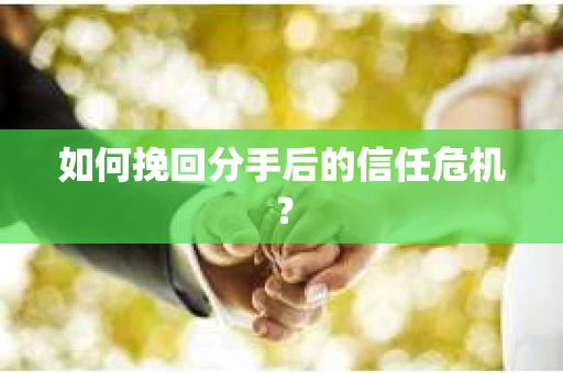 如何挽回分手后的信任危机？