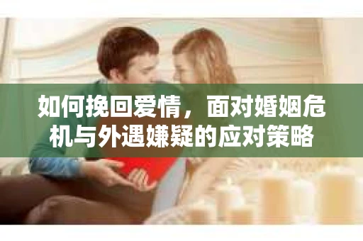 如何挽回爱情，面对婚姻危机与外遇嫌疑的应对策略
