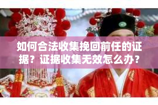 如何合法收集挽回前任的证据？证据收集无效怎么办？