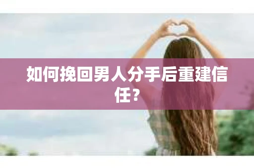 如何挽回男人分手后重建信任？
