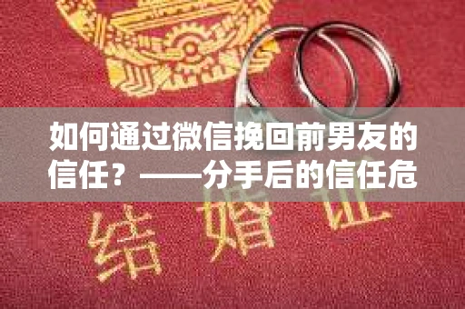 如何通过微信挽回前男友的信任？——分手后的信任危机解决方案