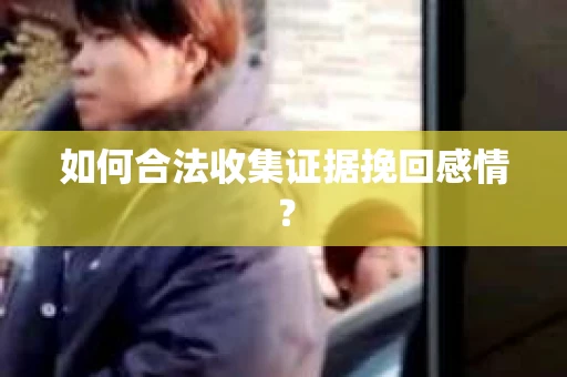 如何合法收集证据挽回感情？