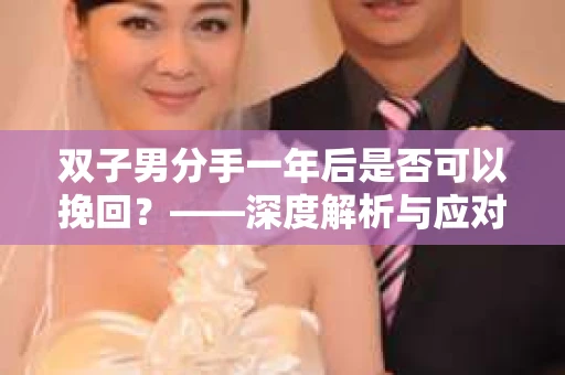 双子男分手一年后是否可以挽回？——深度解析与应对策略