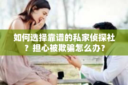 如何选择靠谱的私家侦探社？担心被欺骗怎么办？