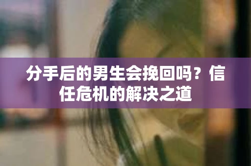 分手后的男生会挽回吗？信任危机的解决之道