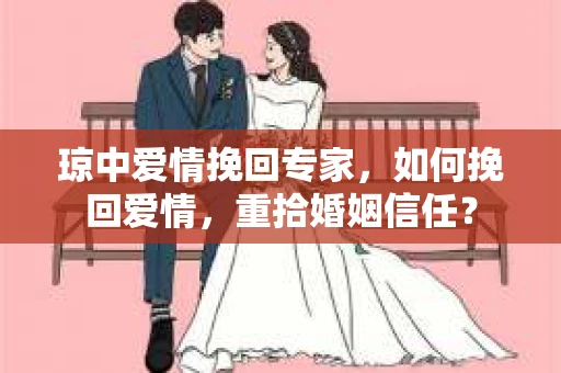 琼中爱情挽回专家，如何挽回爱情，重拾婚姻信任？