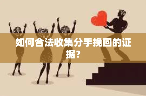 如何合法收集分手挽回的证据？