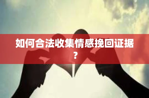 如何合法收集情感挽回证据? 如何合法收集情感挽回证据?