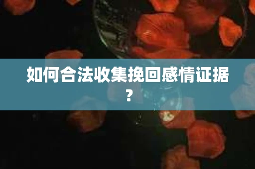 如何合法收集挽回感情证据？