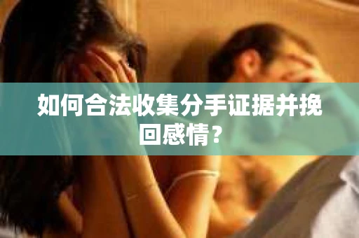 如何合法收集分手证据并挽回感情？