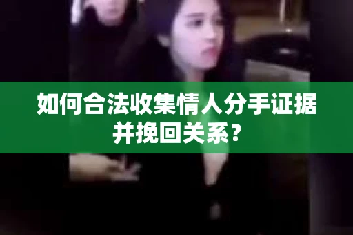 如何合法收集情人分手证据并挽回关系？
