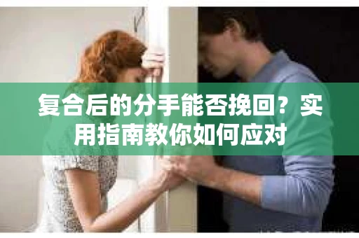 复合后的分手能否挽回？实用指南教你如何应对