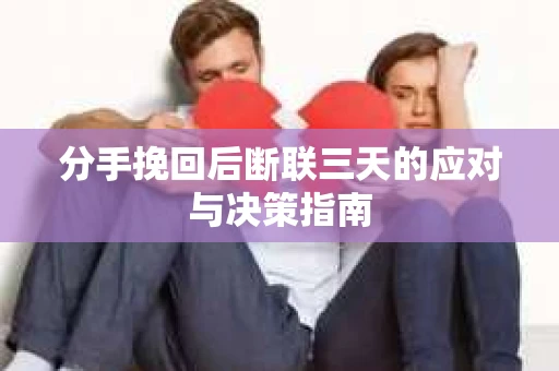 分手挽回后断联三天的应对与决策指南