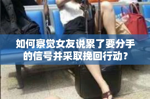 如何察觉女友说累了要分手的信号并采取挽回行动？